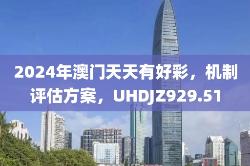 2024年澳門天天有好彩，機制評估方案，UHDJZ929.51