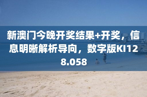 新澳門今晚開(kāi)獎(jiǎng)結(jié)果+開(kāi)獎(jiǎng)，信息明晰解析導(dǎo)向，數(shù)字版KI128.058