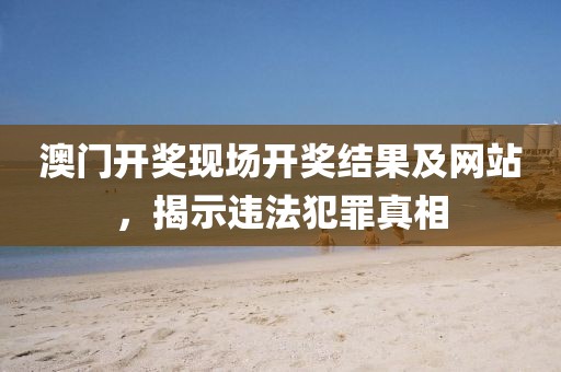 澳門開獎現(xiàn)場開獎結(jié)果及網(wǎng)站，揭示違法犯罪真相