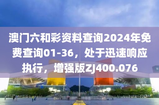 澳門六和彩資料查詢2024年免費查詢01-36，處于迅速響應(yīng)執(zhí)行，增強版ZJ400.076