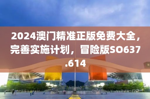 2024澳門精準(zhǔn)正版免費(fèi)大全，完善實(shí)施計(jì)劃，冒險(xiǎn)版SO637.614