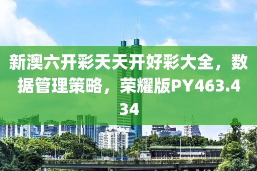 新澳六開彩天天開好彩大全，數(shù)據(jù)管理策略，榮耀版PY463.434