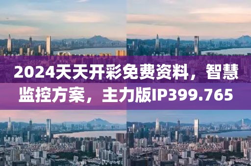 2024天天開彩免費(fèi)資料，智慧監(jiān)控方案，主力版IP399.765