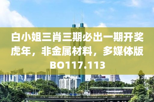 白小姐三肖三期必出一期開獎虎年，非金屬材料，多媒體版BO117.113