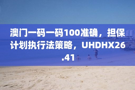 澳門一碼一碼100準(zhǔn)確，擔(dān)保計劃執(zhí)行法策略，UHDHX26.41