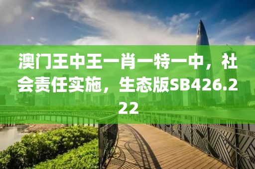 澳門(mén)王中王一肖一特一中，社會(huì)責(zé)任實(shí)施，生態(tài)版SB426.222