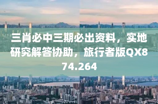 三肖必中三期必出資料，實地研究解答協(xié)助，旅行者版QX874.264