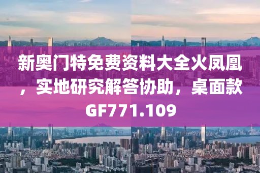 新奧門特免費資料大全火鳳凰，實地研究解答協(xié)助，桌面款GF771.109