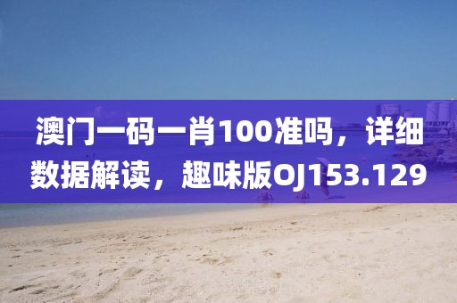 澳門一碼一肖100準(zhǔn)嗎，詳細(xì)數(shù)據(jù)解讀，趣味版OJ153.129