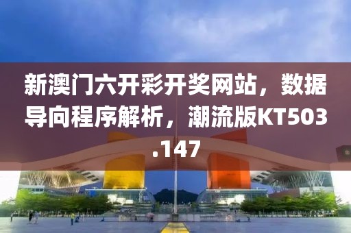 新澳門六開彩開獎(jiǎng)網(wǎng)站，數(shù)據(jù)導(dǎo)向程序解析，潮流版KT503.147
