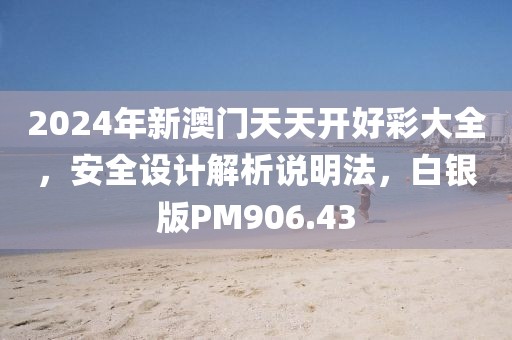2024年新澳門天天開好彩大全，安全設(shè)計解析說明法，白銀版PM906.43