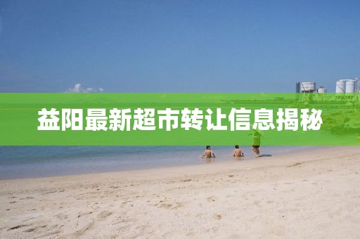 益陽最新超市轉讓信息揭秘