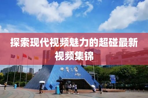 探索現(xiàn)代視頻魅力的超碰最新視頻集錦