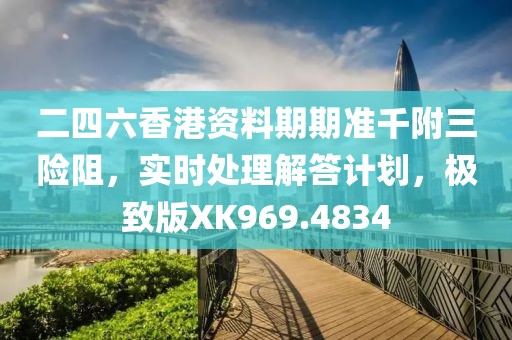 二四六香港資料期期準(zhǔn)千附三險阻，實(shí)時處理解答計劃，極致版XK969.4834