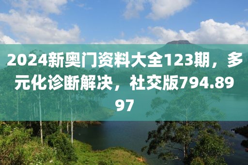 2024新奧門(mén)資料大全123期，多元化診斷解決，社交版794.8997