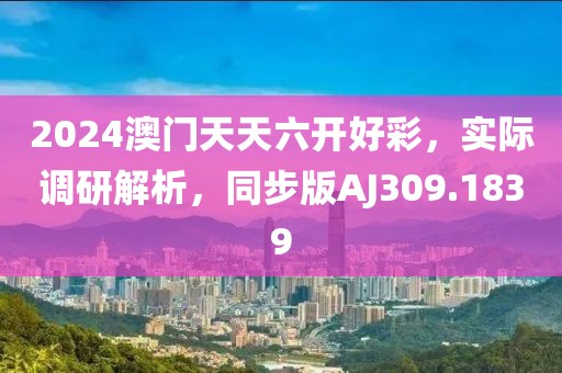 2024澳門天天六開好彩，實(shí)際調(diào)研解析，同步版AJ309.1839