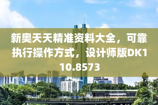 新奧天天精準(zhǔn)資料大全，可靠執(zhí)行操作方式，設(shè)計(jì)師版DK110.8573