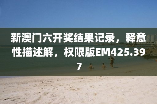 新澳門六開獎結(jié)果記錄，釋意性描述解，權(quán)限版EM425.397