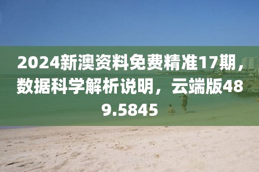 2024新澳資料免費(fèi)精準(zhǔn)17期，數(shù)據(jù)科學(xué)解析說(shuō)明，云端版489.5845