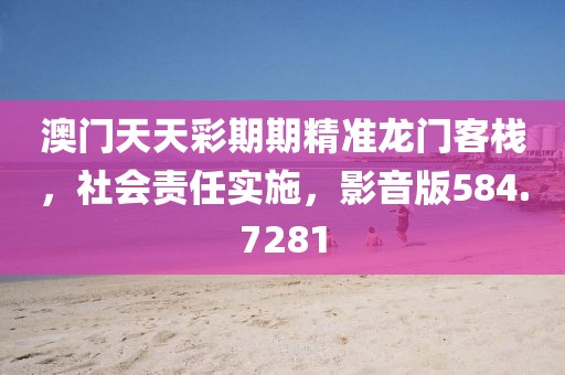 澳門天天彩期期精準(zhǔn)龍門客棧，社會責(zé)任實施，影音版584.7281