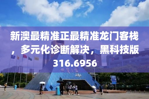 新澳最精準(zhǔn)正最精準(zhǔn)龍門客棧，多元化診斷解決，黑科技版316.6956