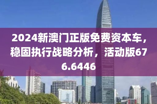 2024新澳門正版免費(fèi)資本車，穩(wěn)固執(zhí)行戰(zhàn)略分析，活動版676.6446