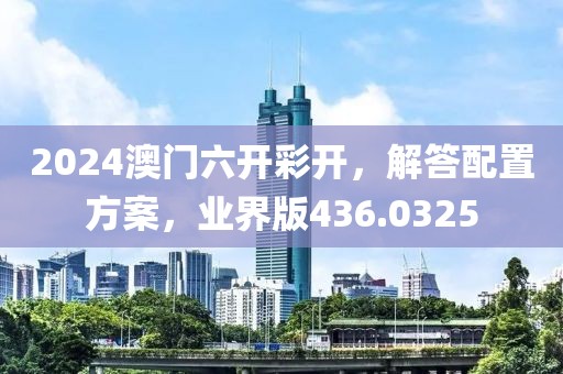 2024澳門六開彩開，解答配置方案，業(yè)界版436.0325