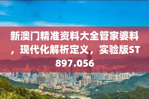 新澳門精準(zhǔn)資料大全管家婆料，現(xiàn)代化解析定義，實(shí)驗(yàn)版ST897.056