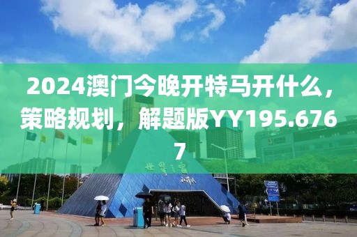 2024澳門今晚開特馬開什么，策略規(guī)劃，解題版YY195.6767