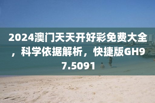 2024澳門天天開好彩免費大全，科學(xué)依據(jù)解析，快捷版GH97.5091
