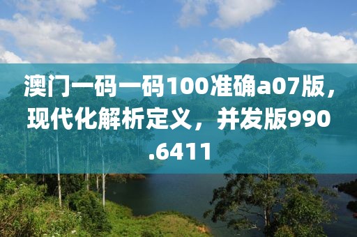 澳門一碼一碼100準(zhǔn)確a07版，現(xiàn)代化解析定義，并發(fā)版990.6411