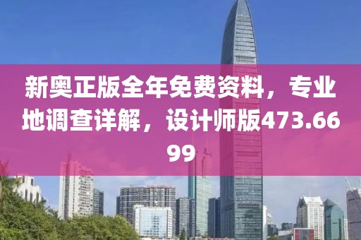 新奧正版全年免費(fèi)資料，專業(yè)地調(diào)查詳解，設(shè)計(jì)師版473.6699
