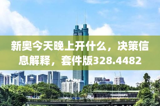 新奧今天晚上開什么，決策信息解釋，套件版328.4482
