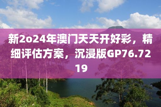 新2o24年澳門天天開好彩，精細評估方案，沉浸版GP76.7219