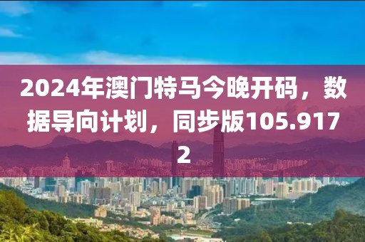 2024年澳門特馬今晚開碼，數(shù)據(jù)導(dǎo)向計(jì)劃，同步版105.9172