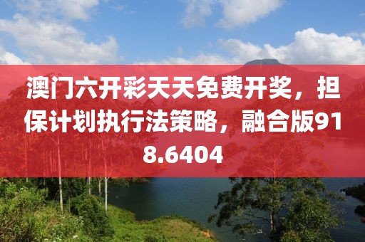 澳門六開彩天天免費開獎，擔(dān)保計劃執(zhí)行法策略，融合版918.6404