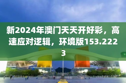 新2024年澳門天天開好彩，高速應(yīng)對(duì)邏輯，環(huán)境版153.2223