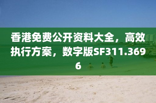 香港免費公開資料大全，高效執(zhí)行方案，數(shù)字版SF311.3696