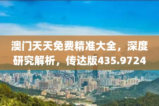 澳門天天免費(fèi)精準(zhǔn)大全，深度研究解析，傳達(dá)版435.9724