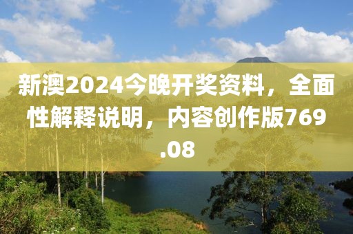 新澳2024今晚開獎(jiǎng)資料，全面性解釋說明，內(nèi)容創(chuàng)作版769.08