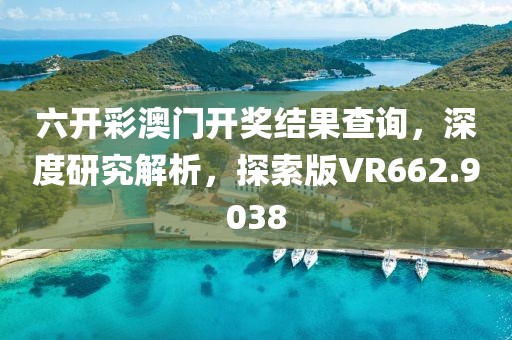 六開彩澳門開獎結果查詢，深度研究解析，探索版VR662.9038