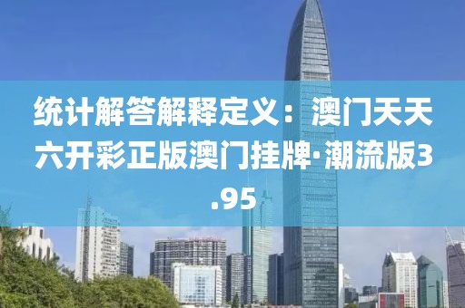 統(tǒng)計(jì)解答解釋定義：澳門天天六開(kāi)彩正版澳門掛牌·潮流版3.95