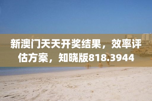 新澳門天天開獎結(jié)果，效率評估方案，知曉版818.3944