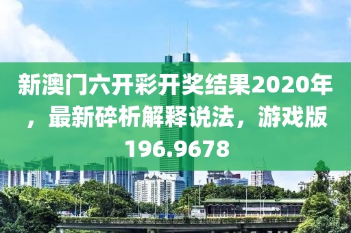 新澳門六開彩開獎結(jié)果2020年，最新碎析解釋說法，游戲版196.9678
