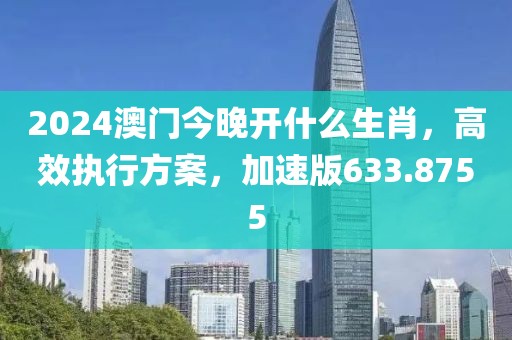 2024澳門今晚開什么生肖，高效執(zhí)行方案，加速版633.8755