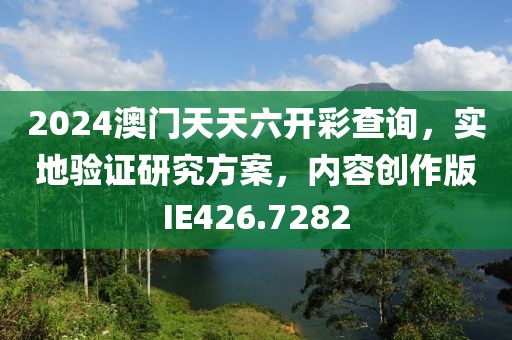2024澳門天天六開彩查詢，實(shí)地驗(yàn)證研究方案，內(nèi)容創(chuàng)作版IE426.7282
