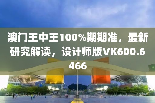 澳門王中王100%期期準(zhǔn)，最新研究解讀，設(shè)計(jì)師版VK600.6466