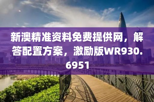 新澳精準資料免費提供網(wǎng)，解答配置方案，激勵版WR930.6951