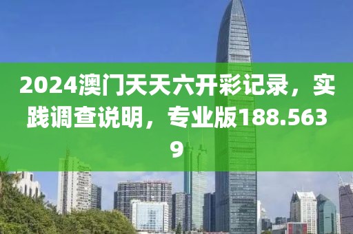 2024澳門天天六開彩記錄，實(shí)踐調(diào)查說明，專業(yè)版188.5639