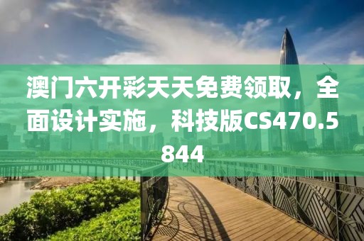 澳門六開彩天天免費(fèi)領(lǐng)取，全面設(shè)計(jì)實(shí)施，科技版CS470.5844